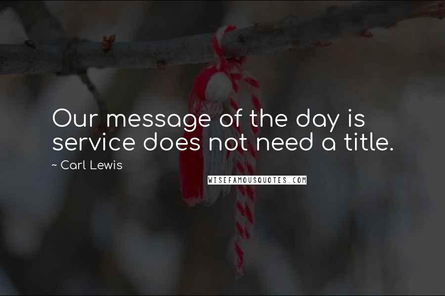 Carl Lewis Quotes: Our message of the day is service does not need a title.