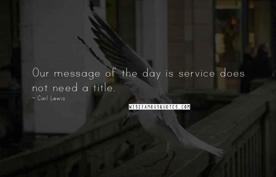 Carl Lewis Quotes: Our message of the day is service does not need a title.