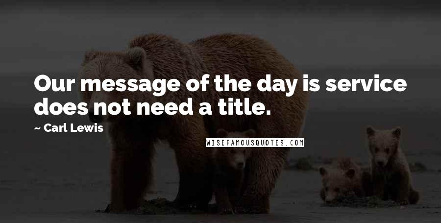 Carl Lewis Quotes: Our message of the day is service does not need a title.