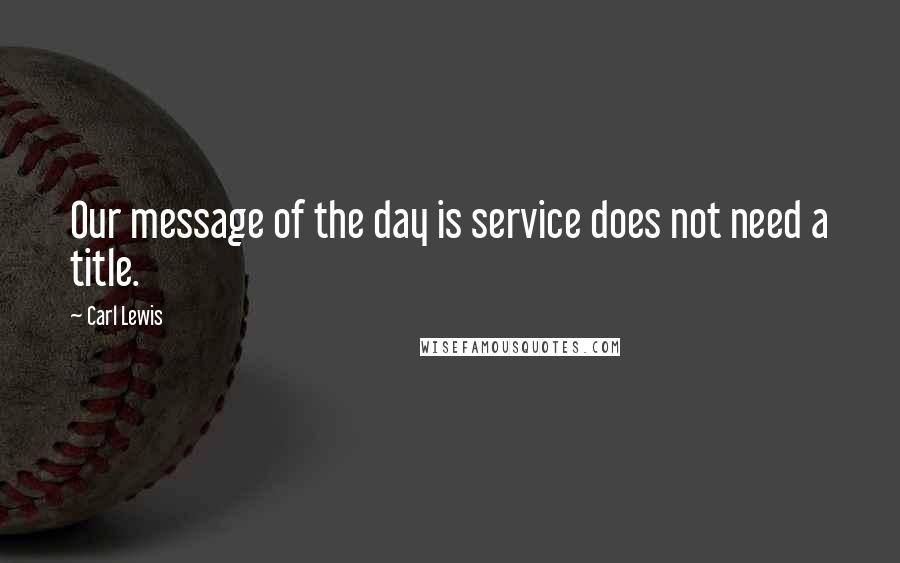 Carl Lewis Quotes: Our message of the day is service does not need a title.