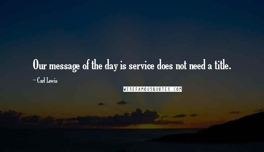 Carl Lewis Quotes: Our message of the day is service does not need a title.