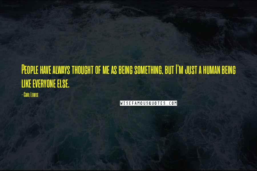 Carl Lewis Quotes: People have always thought of me as being something, but I'm just a human being like everyone else.