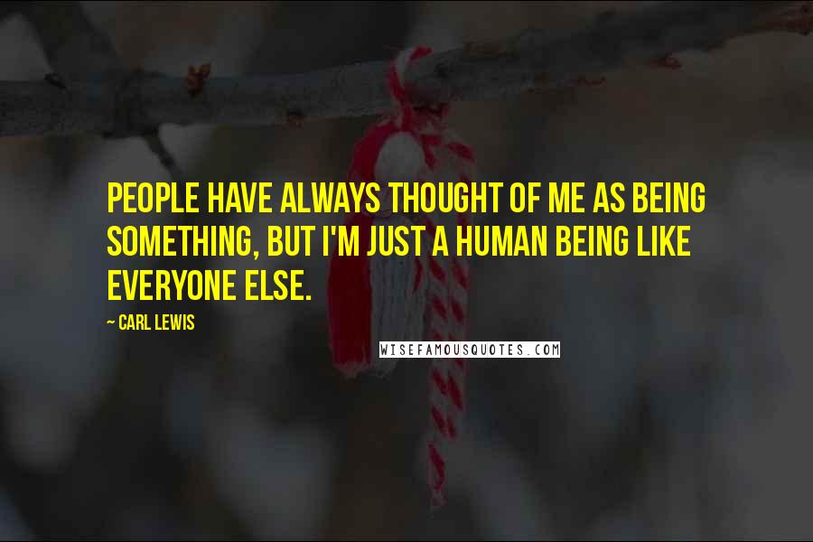 Carl Lewis Quotes: People have always thought of me as being something, but I'm just a human being like everyone else.