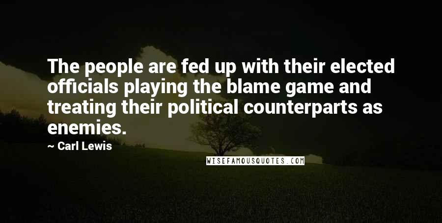 Carl Lewis Quotes: The people are fed up with their elected officials playing the blame game and treating their political counterparts as enemies.