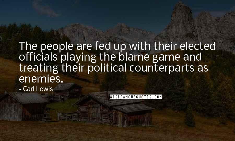 Carl Lewis Quotes: The people are fed up with their elected officials playing the blame game and treating their political counterparts as enemies.