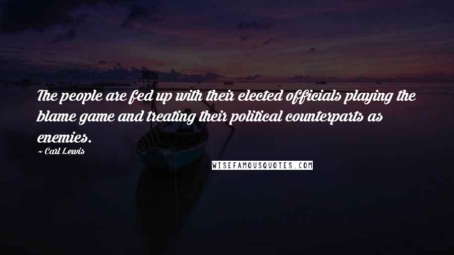 Carl Lewis Quotes: The people are fed up with their elected officials playing the blame game and treating their political counterparts as enemies.