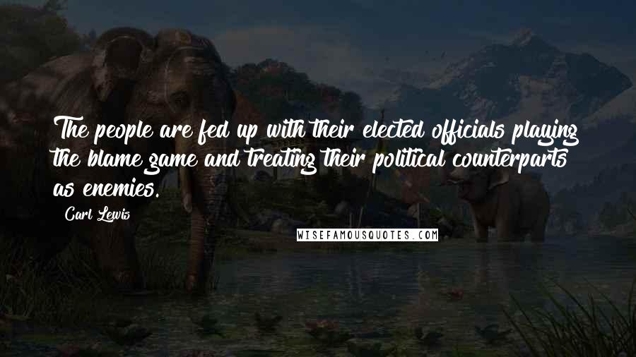 Carl Lewis Quotes: The people are fed up with their elected officials playing the blame game and treating their political counterparts as enemies.