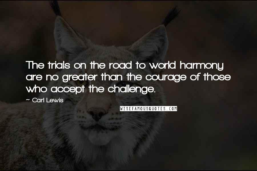 Carl Lewis Quotes: The trials on the road to world harmony are no greater than the courage of those who accept the challenge.