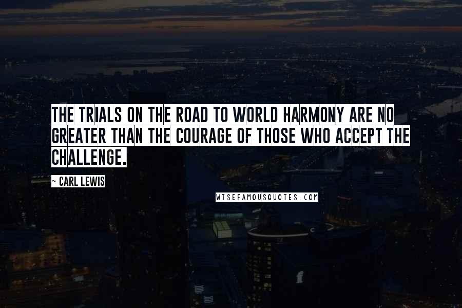 Carl Lewis Quotes: The trials on the road to world harmony are no greater than the courage of those who accept the challenge.