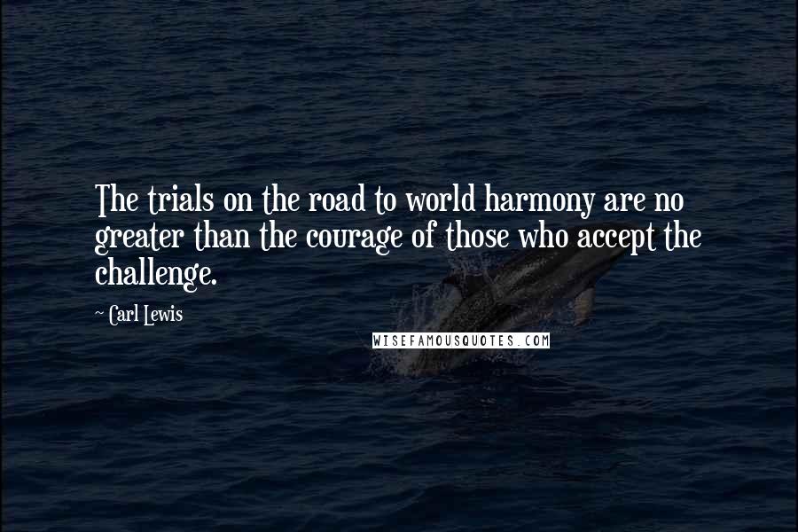 Carl Lewis Quotes: The trials on the road to world harmony are no greater than the courage of those who accept the challenge.