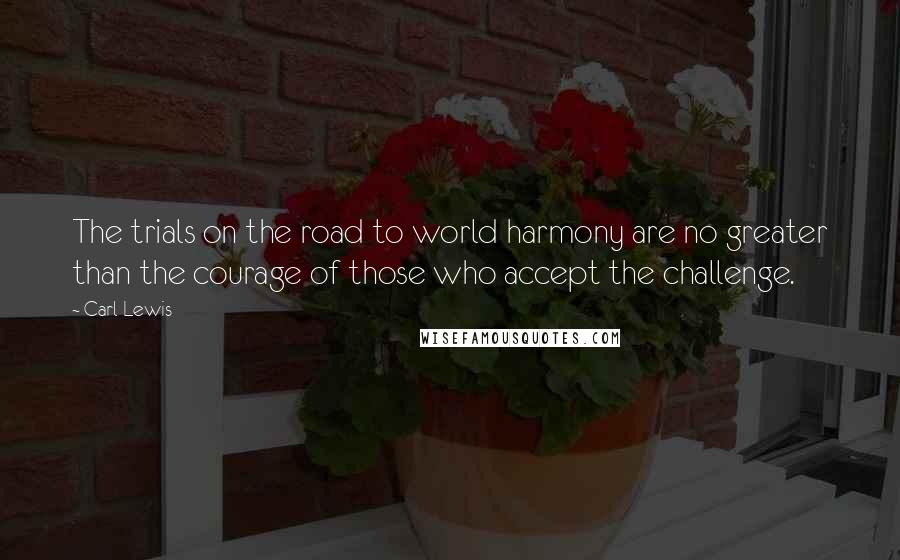 Carl Lewis Quotes: The trials on the road to world harmony are no greater than the courage of those who accept the challenge.