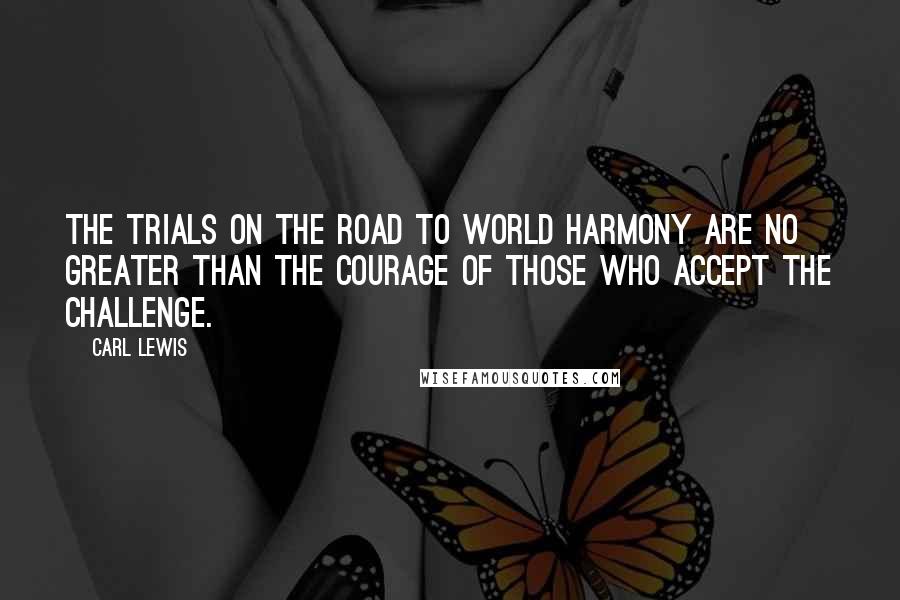 Carl Lewis Quotes: The trials on the road to world harmony are no greater than the courage of those who accept the challenge.