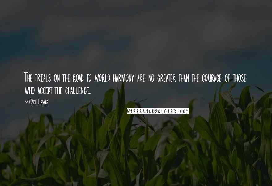 Carl Lewis Quotes: The trials on the road to world harmony are no greater than the courage of those who accept the challenge.