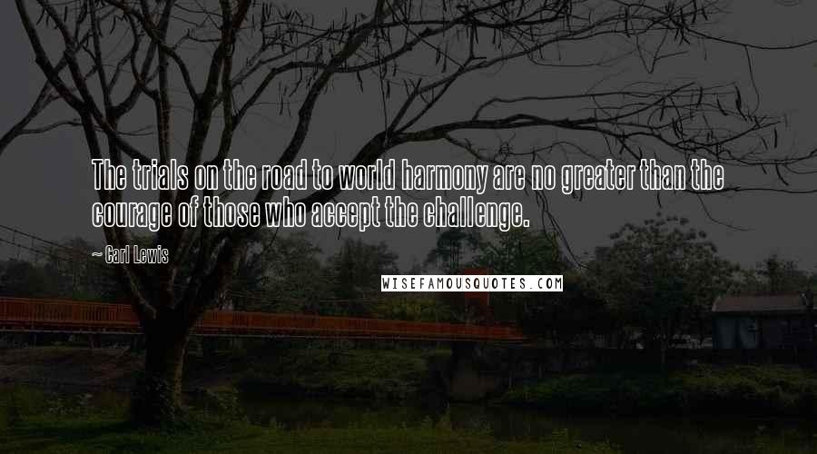 Carl Lewis Quotes: The trials on the road to world harmony are no greater than the courage of those who accept the challenge.