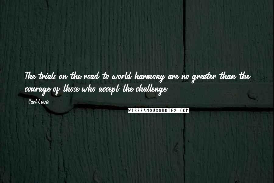 Carl Lewis Quotes: The trials on the road to world harmony are no greater than the courage of those who accept the challenge.