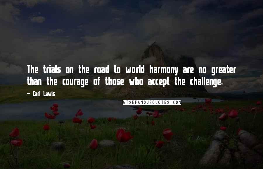 Carl Lewis Quotes: The trials on the road to world harmony are no greater than the courage of those who accept the challenge.