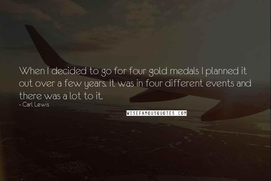 Carl Lewis Quotes: When I decided to go for four gold medals I planned it out over a few years. It was in four different events and there was a lot to it.