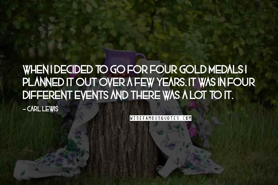 Carl Lewis Quotes: When I decided to go for four gold medals I planned it out over a few years. It was in four different events and there was a lot to it.