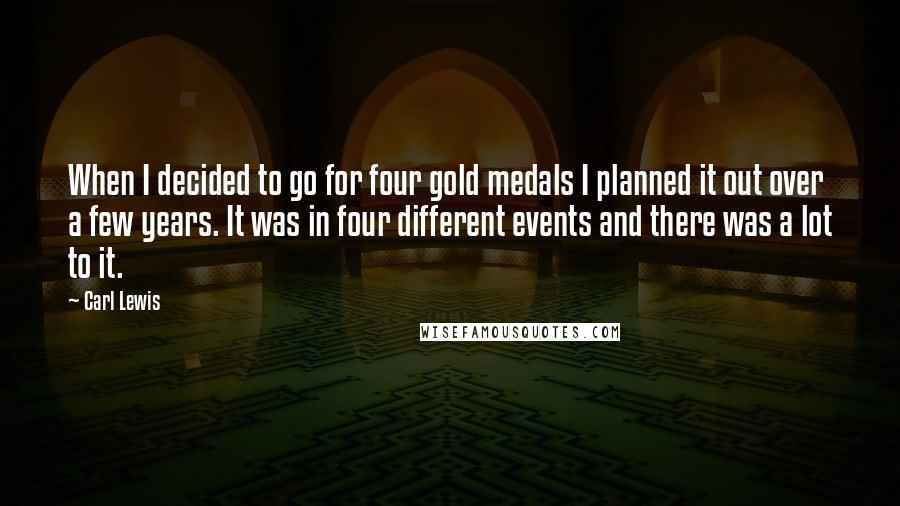 Carl Lewis Quotes: When I decided to go for four gold medals I planned it out over a few years. It was in four different events and there was a lot to it.