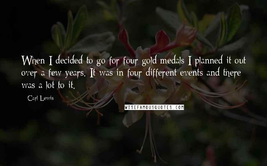 Carl Lewis Quotes: When I decided to go for four gold medals I planned it out over a few years. It was in four different events and there was a lot to it.