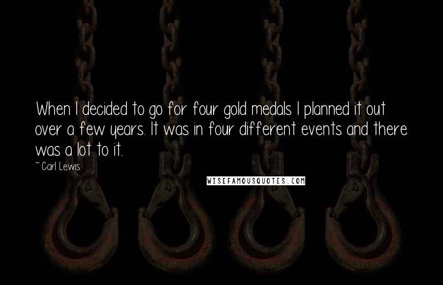 Carl Lewis Quotes: When I decided to go for four gold medals I planned it out over a few years. It was in four different events and there was a lot to it.