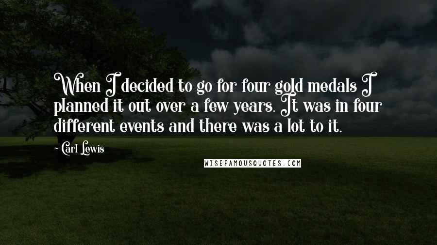 Carl Lewis Quotes: When I decided to go for four gold medals I planned it out over a few years. It was in four different events and there was a lot to it.