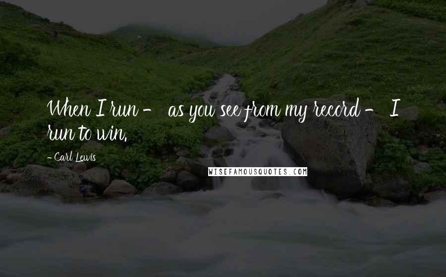 Carl Lewis Quotes: When I run - as you see from my record - I run to win.