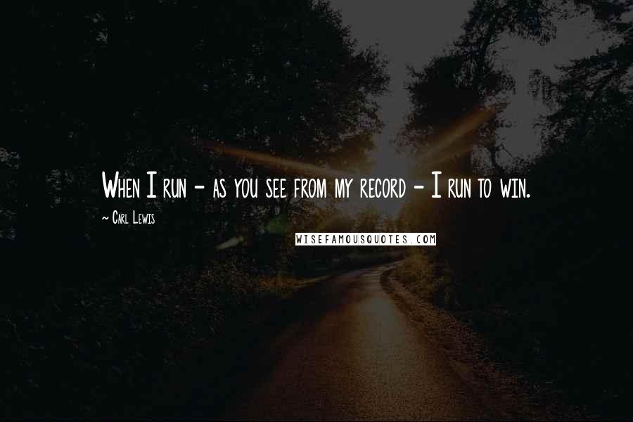 Carl Lewis Quotes: When I run - as you see from my record - I run to win.