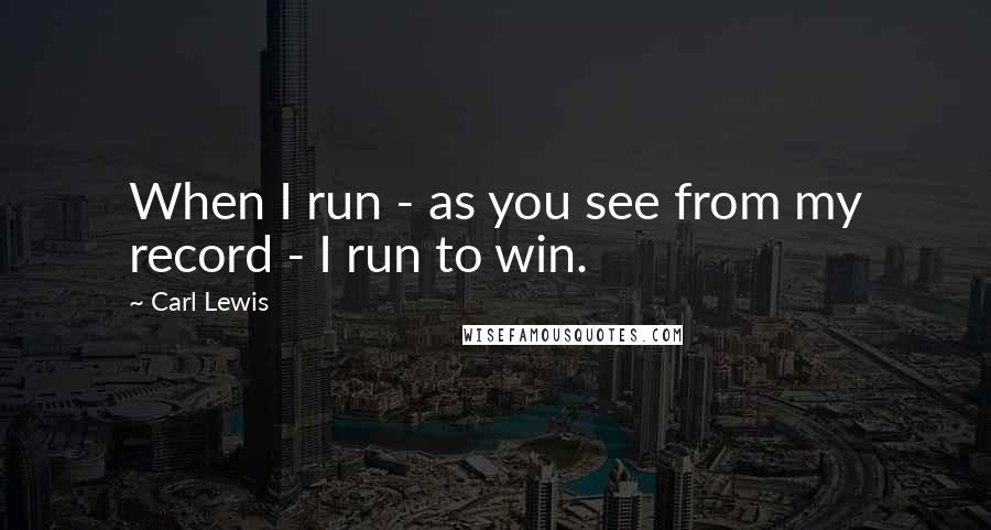 Carl Lewis Quotes: When I run - as you see from my record - I run to win.