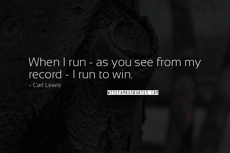 Carl Lewis Quotes: When I run - as you see from my record - I run to win.