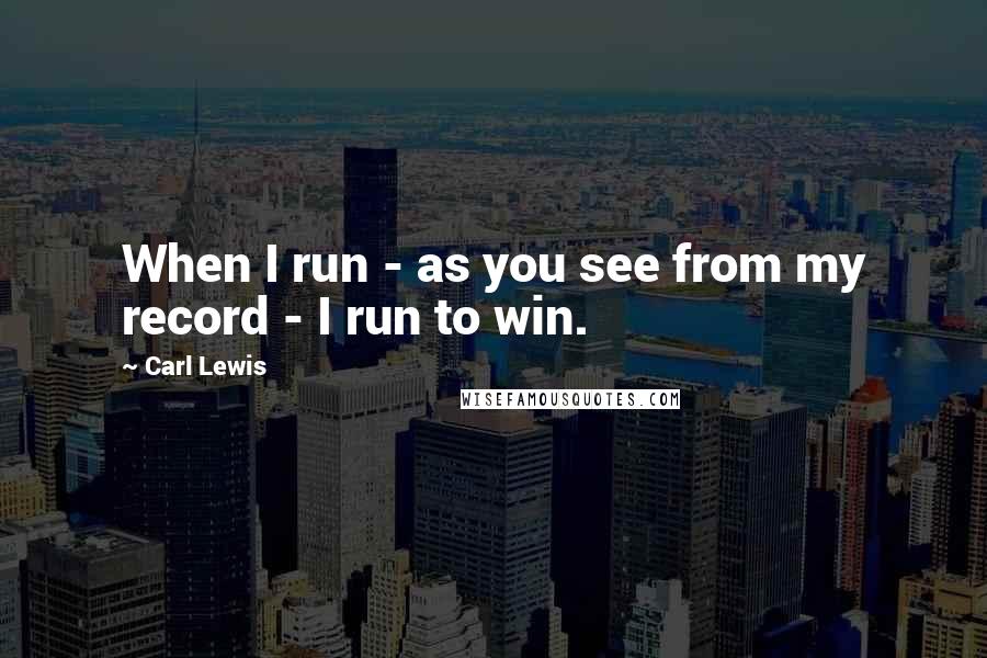 Carl Lewis Quotes: When I run - as you see from my record - I run to win.