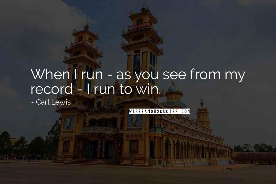 Carl Lewis Quotes: When I run - as you see from my record - I run to win.