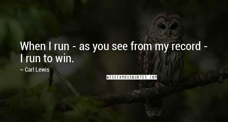 Carl Lewis Quotes: When I run - as you see from my record - I run to win.