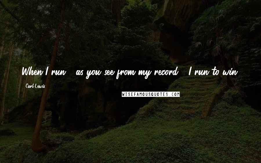 Carl Lewis Quotes: When I run - as you see from my record - I run to win.