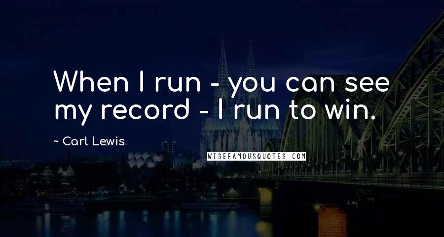 Carl Lewis Quotes: When I run - you can see my record - I run to win.