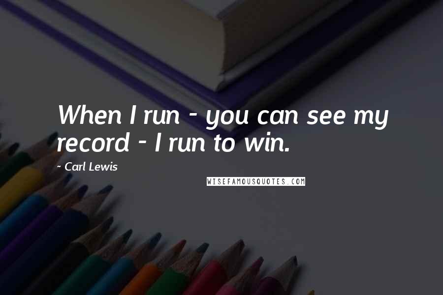 Carl Lewis Quotes: When I run - you can see my record - I run to win.