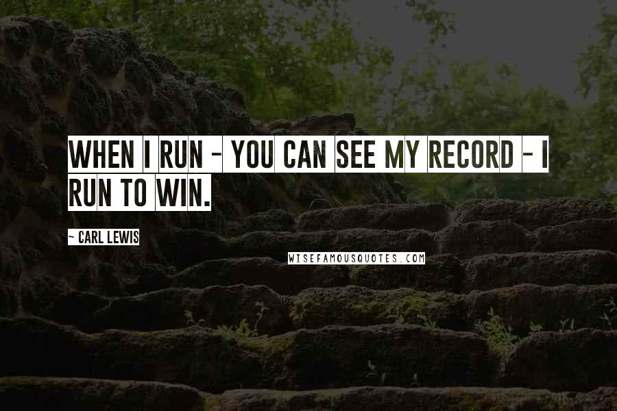 Carl Lewis Quotes: When I run - you can see my record - I run to win.