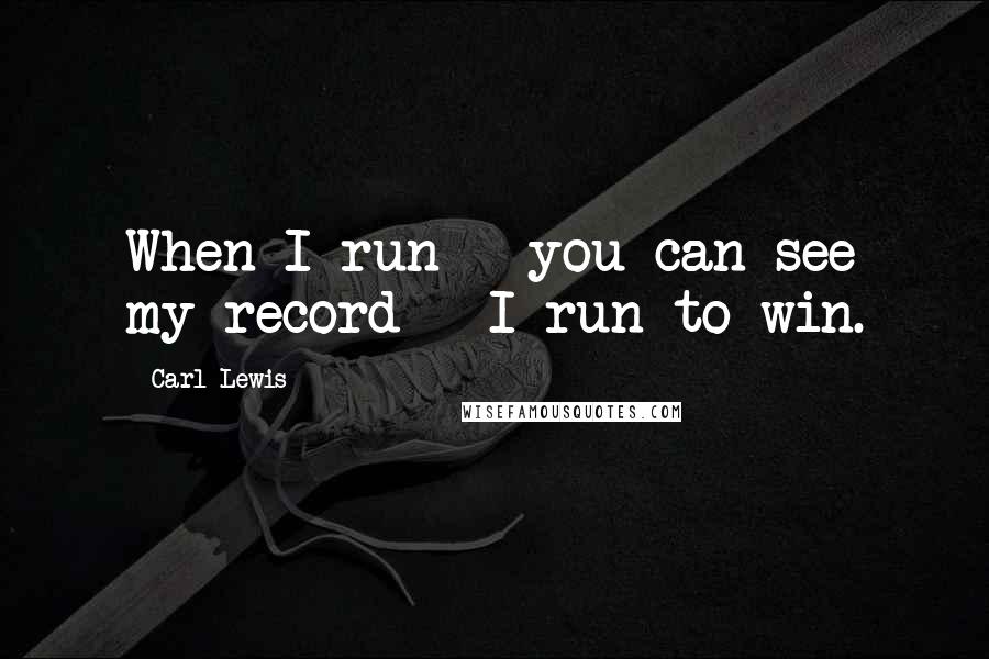 Carl Lewis Quotes: When I run - you can see my record - I run to win.