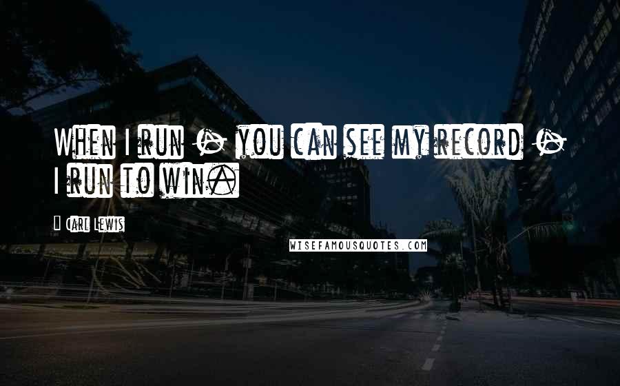 Carl Lewis Quotes: When I run - you can see my record - I run to win.