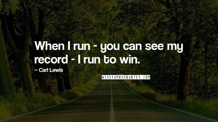 Carl Lewis Quotes: When I run - you can see my record - I run to win.