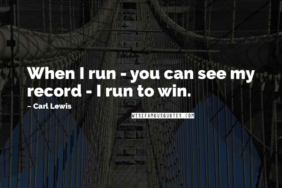 Carl Lewis Quotes: When I run - you can see my record - I run to win.