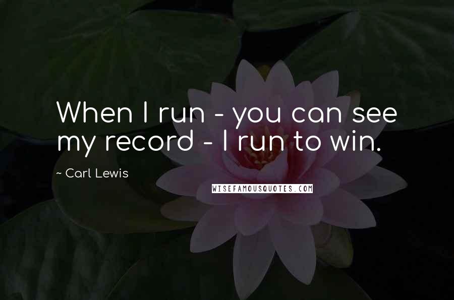 Carl Lewis Quotes: When I run - you can see my record - I run to win.