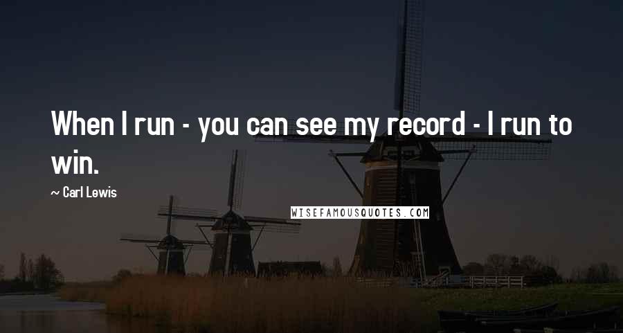 Carl Lewis Quotes: When I run - you can see my record - I run to win.