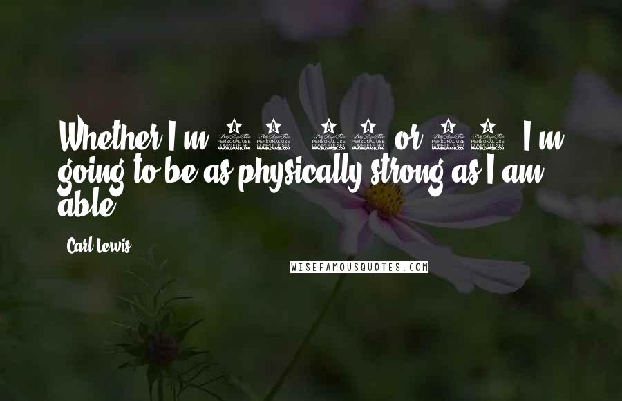 Carl Lewis Quotes: Whether I'm 40, 50 or 60, I'm going to be as physically strong as I am able.