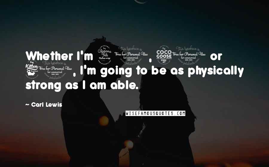 Carl Lewis Quotes: Whether I'm 40, 50 or 60, I'm going to be as physically strong as I am able.