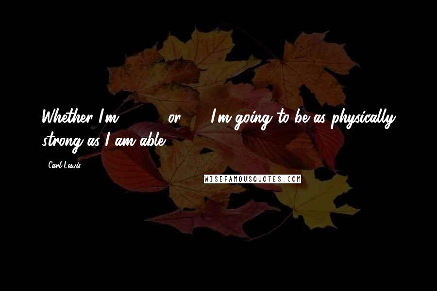 Carl Lewis Quotes: Whether I'm 40, 50 or 60, I'm going to be as physically strong as I am able.