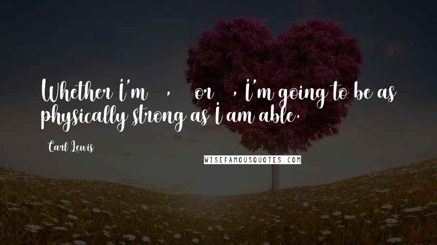 Carl Lewis Quotes: Whether I'm 40, 50 or 60, I'm going to be as physically strong as I am able.