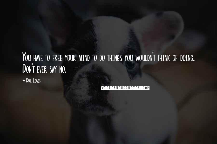 Carl Lewis Quotes: You have to free your mind to do things you wouldn't think of doing. Don't ever say no.