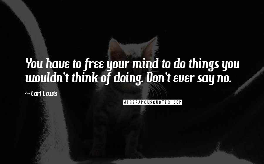 Carl Lewis Quotes: You have to free your mind to do things you wouldn't think of doing. Don't ever say no.