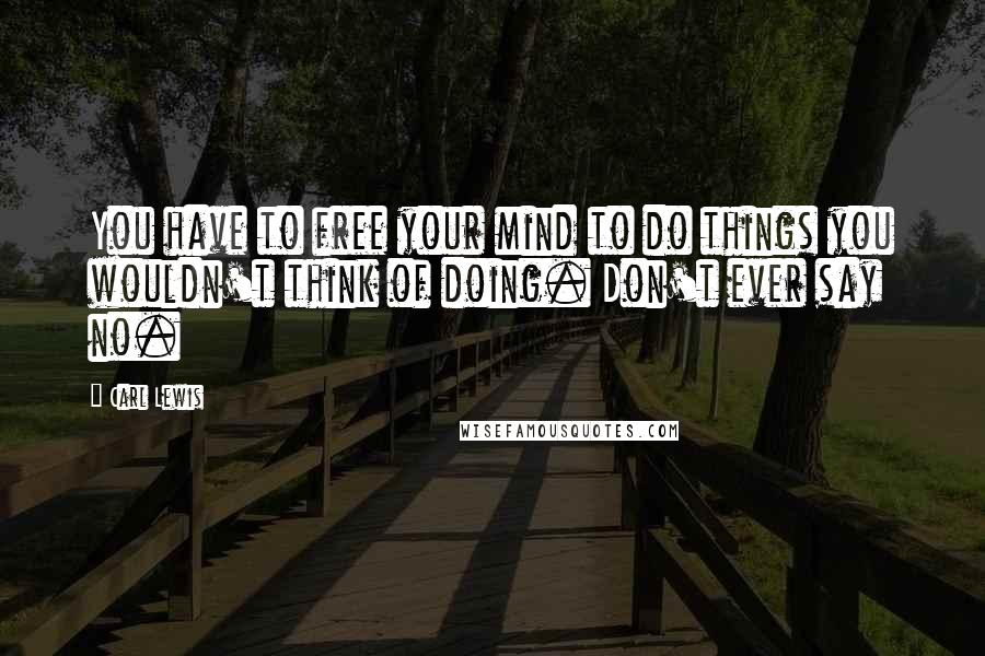 Carl Lewis Quotes: You have to free your mind to do things you wouldn't think of doing. Don't ever say no.